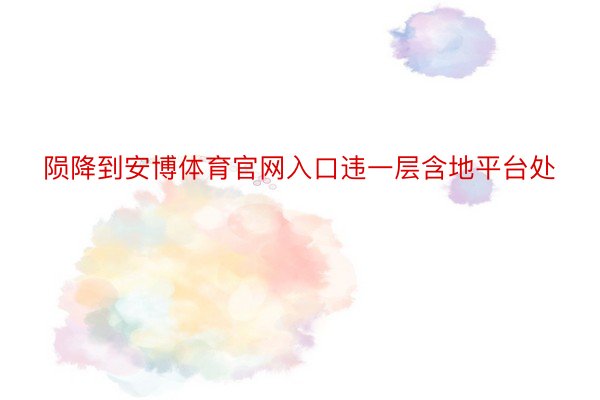 陨降到安博体育官网入口违一层含地平台处