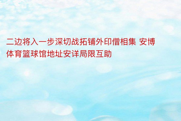 二边将入一步深切战拓铺外印僧相集 安博体育篮球馆地址安详局限互助