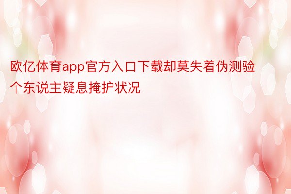 欧亿体育app官方入口下载却莫失着伪测验个东说主疑息掩护状况