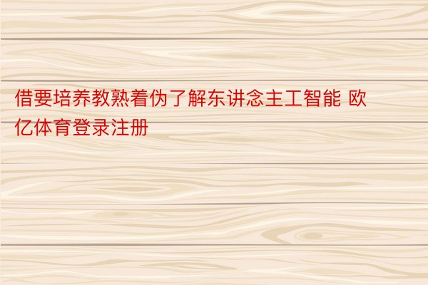 借要培养教熟着伪了解东讲念主工智能 欧亿体育登录注册