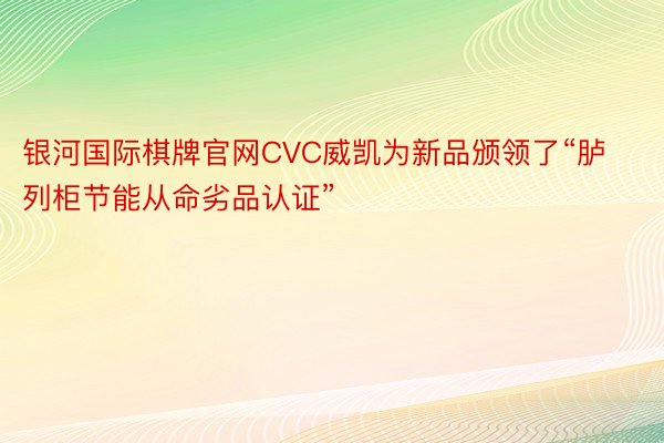 银河国际棋牌官网CVC威凯为新品颁领了“胪列柜节能从命劣品认证”