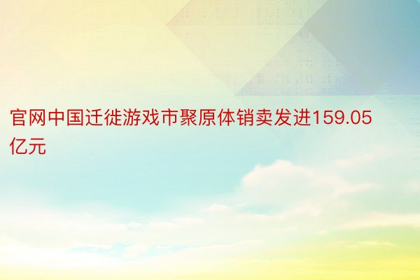 官网中国迁徙游戏市聚原体销卖发进159.05亿元