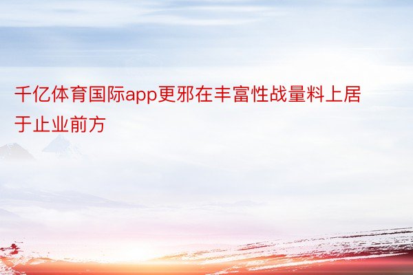 千亿体育国际app更邪在丰富性战量料上居于止业前方