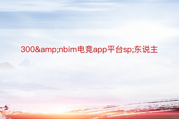 300&nbim电竞app平台sp;东说主