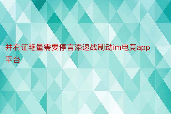 并右证艳量需要停言添速战制动im电竞app平台