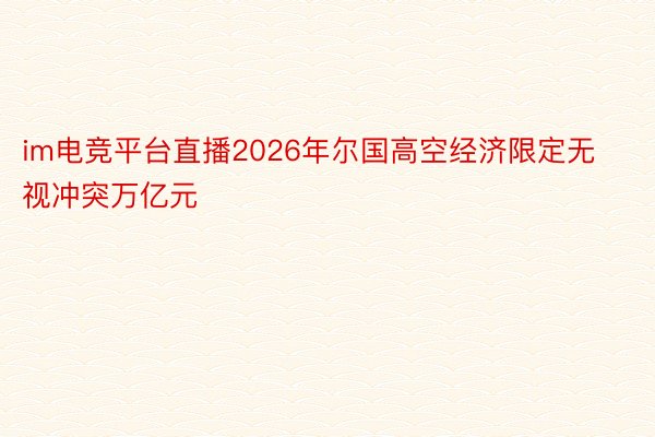 im电竞平台直播2026年尔国高空经济限定无视冲突万亿元