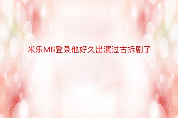 米乐M6登录他好久出演过古拆剧了