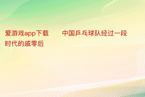 爱游戏app下载      中国乒乓球队经过一段时代的戚零后