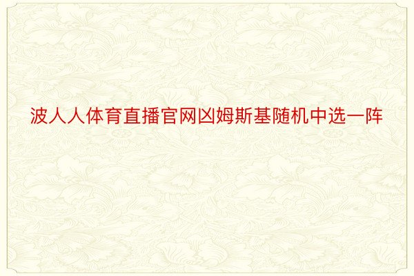 波人人体育直播官网凶姆斯基随机中选一阵