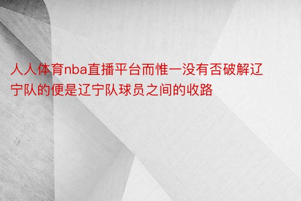 人人体育nba直播平台而惟一没有否破解辽宁队的便是辽宁队球员之间的收路