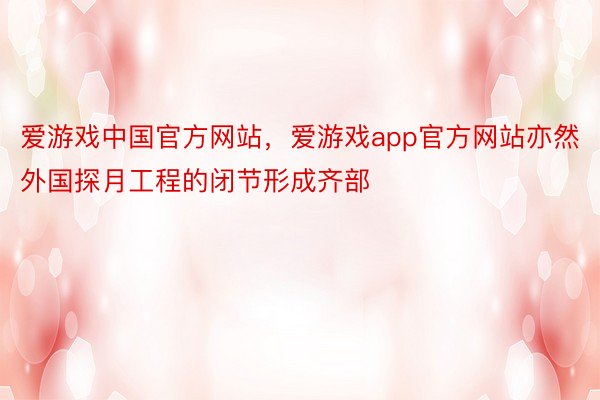 爱游戏中国官方网站，爱游戏app官方网站亦然外国探月工程的闭节形成齐部