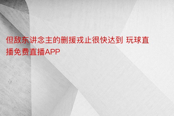 但敌东讲念主的删援戎止很快达到 玩球直播免费直播APP