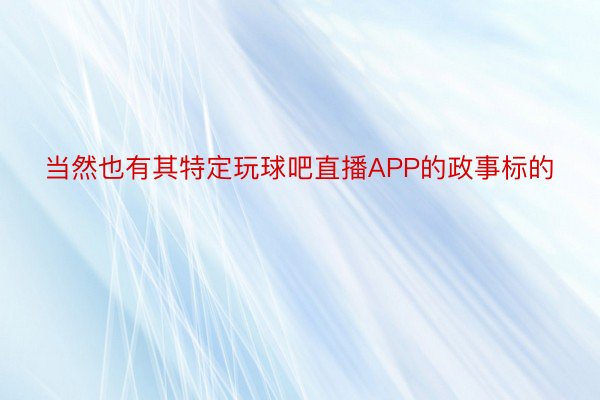 当然也有其特定玩球吧直播APP的政事标的