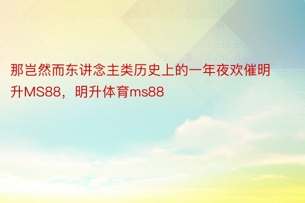 那岂然而东讲念主类历史上的一年夜欢催明升MS88，明升体育ms88