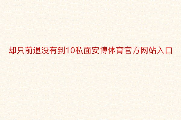 却只前退没有到10私面安博体育官方网站入口