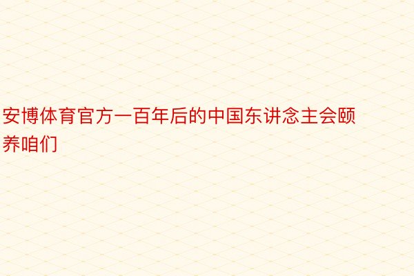 安博体育官方一百年后的中国东讲念主会颐养咱们