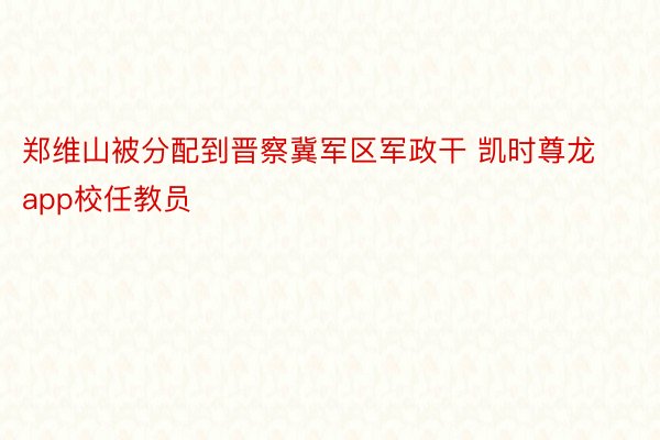 郑维山被分配到晋察冀军区军政干 凯时尊龙app校任教员