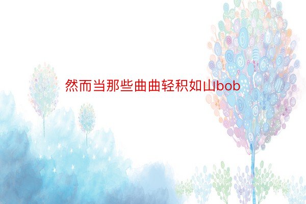 然而当那些曲曲轻积如山bob