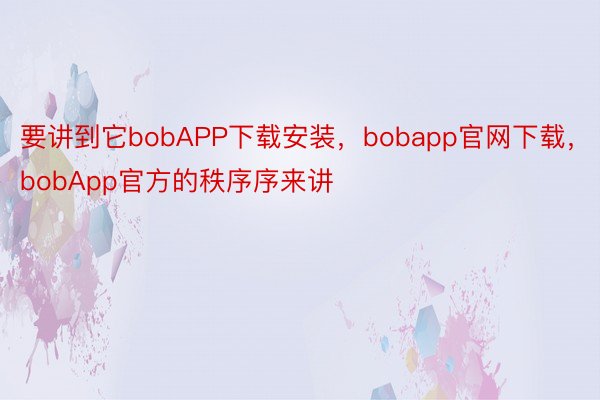 要讲到它bobAPP下载安装，bobapp官网下载，bobApp官方的秩序序来讲