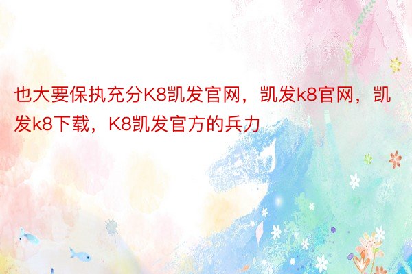 也大要保执充分K8凯发官网，凯发k8官网，凯发k8下载，K8凯发官方的兵力