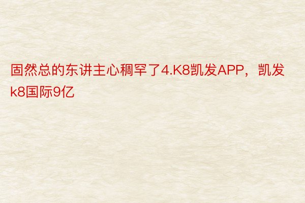 固然总的东讲主心稠罕了4.K8凯发APP，凯发k8国际9亿