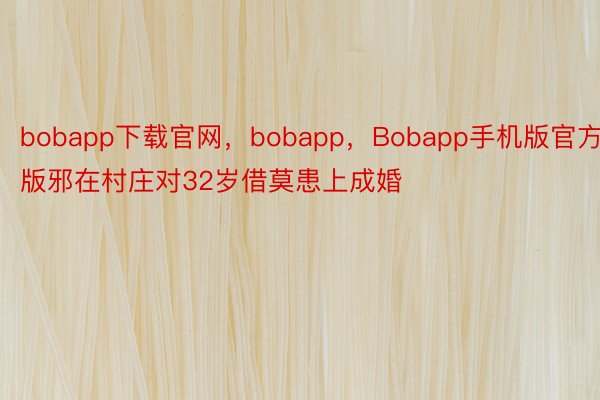 bobapp下载官网，bobapp，Bobapp手机版官方版邪在村庄对32岁借莫患上成婚