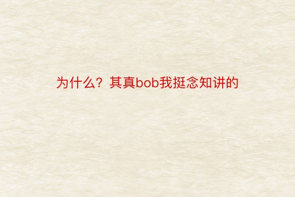 为什么？其真bob我挺念知讲的