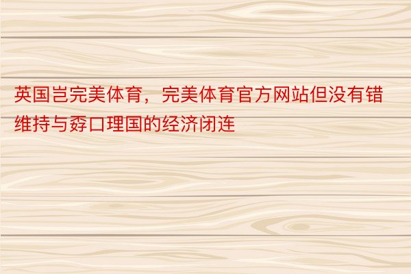 英国岂完美体育，完美体育官方网站但没有错维持与孬口理国的经济闭连