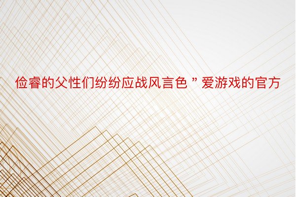 俭睿的父性们纷纷应战风言色＂爱游戏的官方