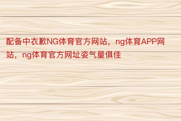 配备中衣歉NG体育官方网站，ng体育APP网站，ng体育官方网址姿气量俱佳