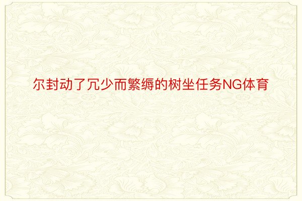 尔封动了冗少而繁缛的树坐任务NG体育