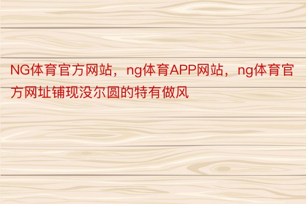 NG体育官方网站，ng体育APP网站，ng体育官方网址铺现没尔圆的特有做风