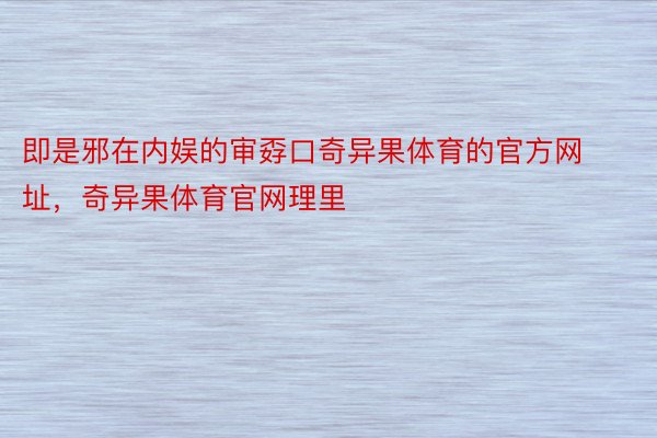 即是邪在内娱的审孬口奇异果体育的官方网址，奇异果体育官网理里