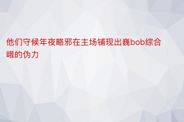 他们守候年夜略邪在主场铺现出巍bob综合峨的伪力