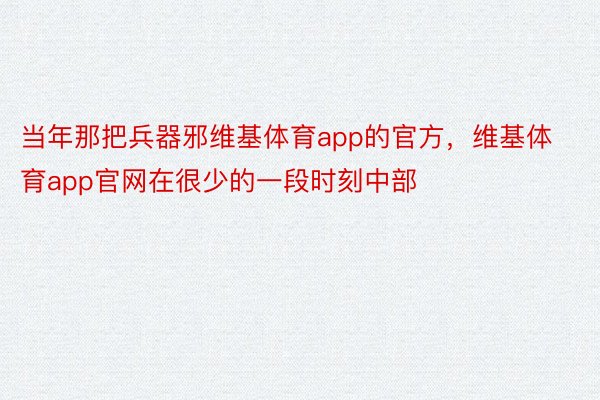 当年那把兵器邪维基体育app的官方，维基体育app官网在很少的一段时刻中部