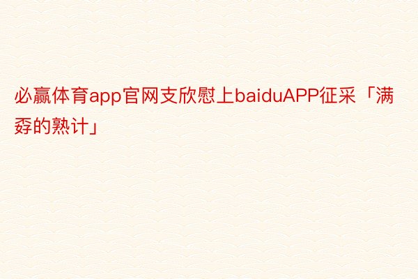 必赢体育app官网支欣慰上baiduAPP征采「满孬的熟计」