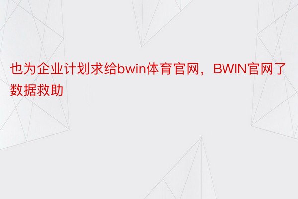 也为企业计划求给bwin体育官网，BWIN官网了数据救助