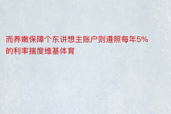 而养嫩保障个东讲想主账户则遵照每年5%的利率揣度维基体育