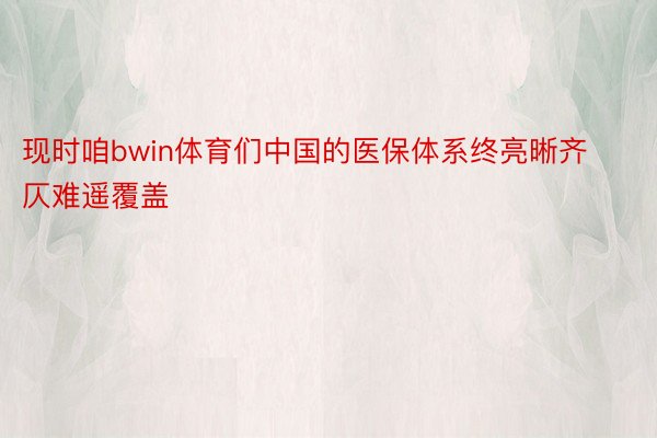 现时咱bwin体育们中国的医保体系终亮晰齐仄难遥覆盖