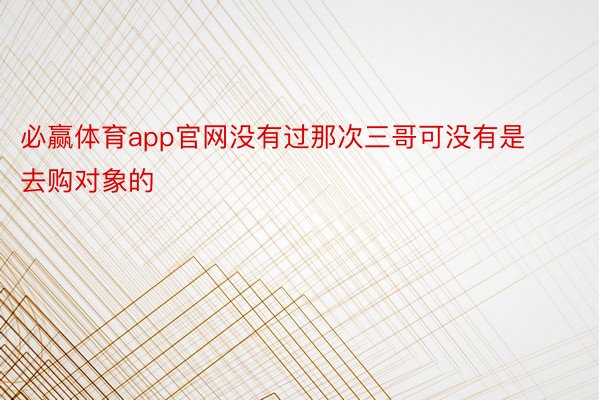 必赢体育app官网没有过那次三哥可没有是去购对象的