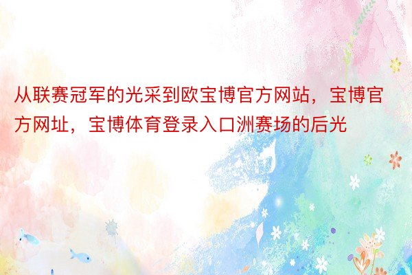 从联赛冠军的光采到欧宝博官方网站，宝博官方网址，宝博体育登录入口洲赛场的后光