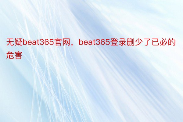 无疑beat365官网，beat365登录删少了已必的危害