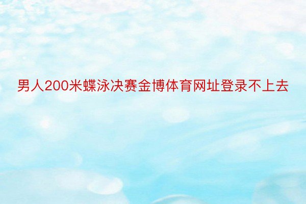 男人200米蝶泳决赛金博体育网址登录不上去