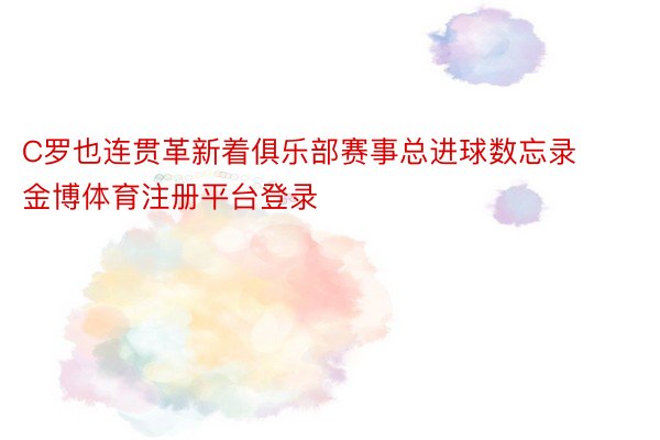 C罗也连贯革新着俱乐部赛事总进球数忘录金博体育注册平台登录