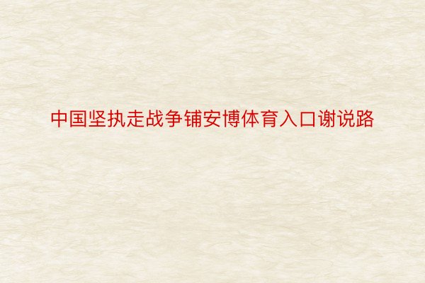 中国坚执走战争铺安博体育入口谢说路