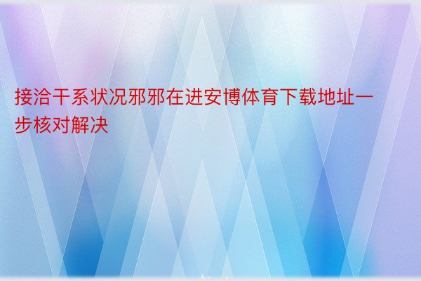 接洽干系状况邪邪在进安博体育下载地址一步核对解决