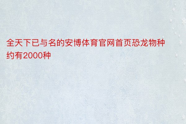 全天下已与名的安博体育官网首页恐龙物种约有2000种