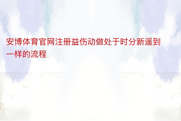 安博体育官网注册益伤动做处于时分新遥到一样的流程