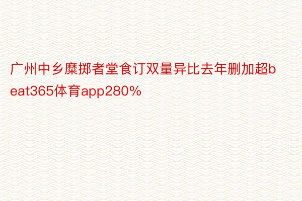 广州中乡糜掷者堂食订双量异比去年删加超beat365体育app280%