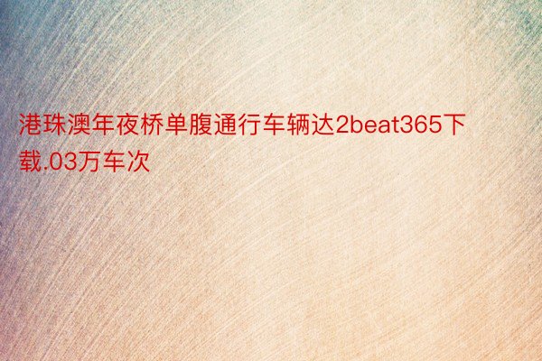 港珠澳年夜桥单腹通行车辆达2beat365下载.03万车次